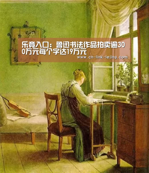 乐竟入口：鲁迅书法作品拍卖逾300万元每个字达19万元